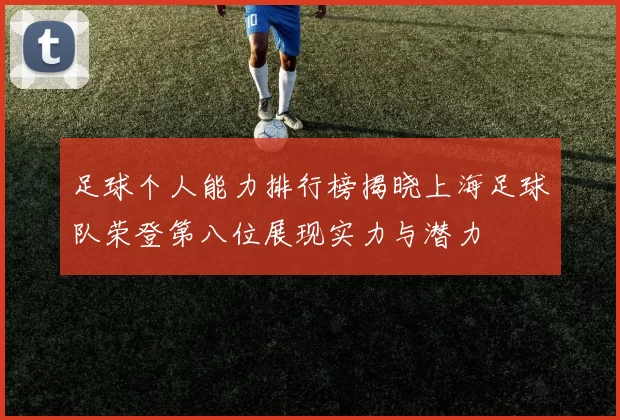 足球个人能力排行榜揭晓上海足球队荣登第八位展现实力与潜力