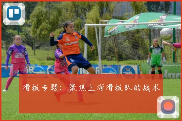 滑板专题：聚焦上海滑板队的战术