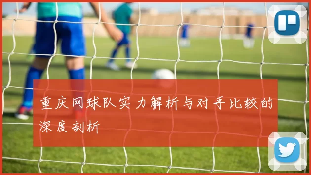 重庆网球队实力解析与对手比较的深度剖析