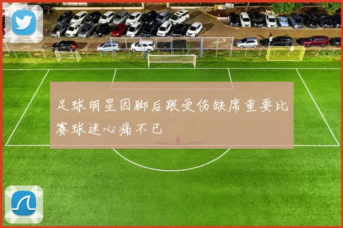 足球明星因脚后跟受伤缺席重要比赛球迷心痛不已