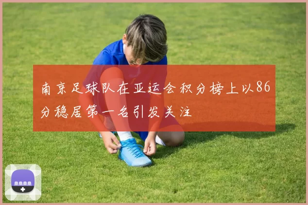 南京足球队在亚运会积分榜上以86分稳居第一名引发关注
