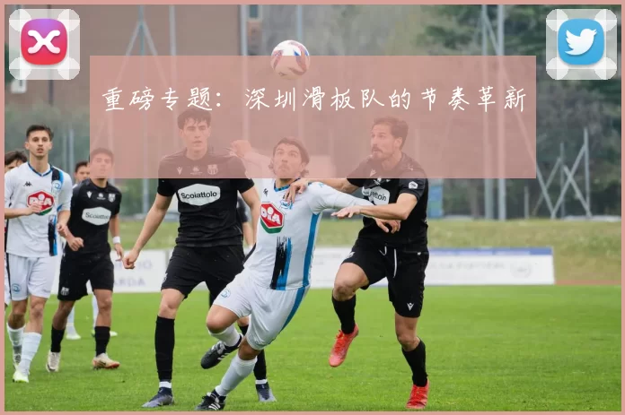 重磅专题：深圳滑板队的节奏革新