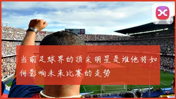 当前足球界的顶尖明星是谁他将如何影响未来比赛的走势