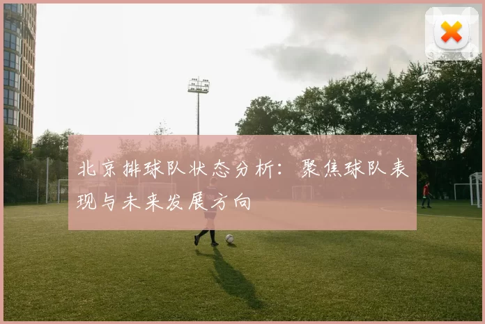 北京排球队状态分析：聚焦球队表现与未来发展方向