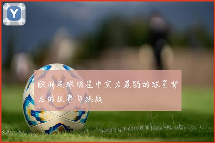 欧洲足球明星中实力最弱的球员背后的故事与挑战