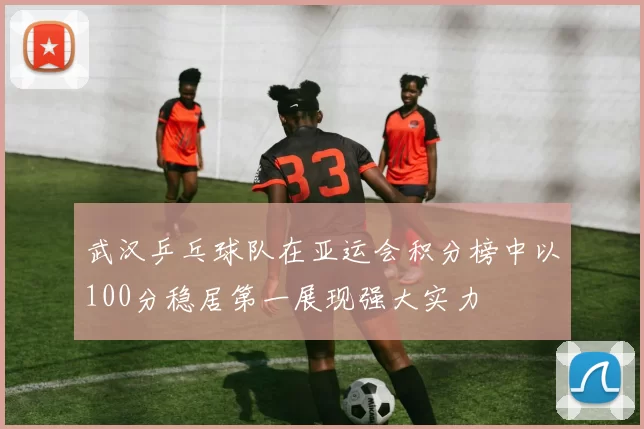 武汉乒乓球队在亚运会积分榜中以100分稳居第一展现强大实力