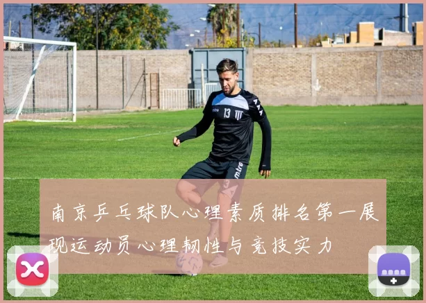 南京乒乓球队心理素质排名第一展现运动员心理韧性与竞技实力