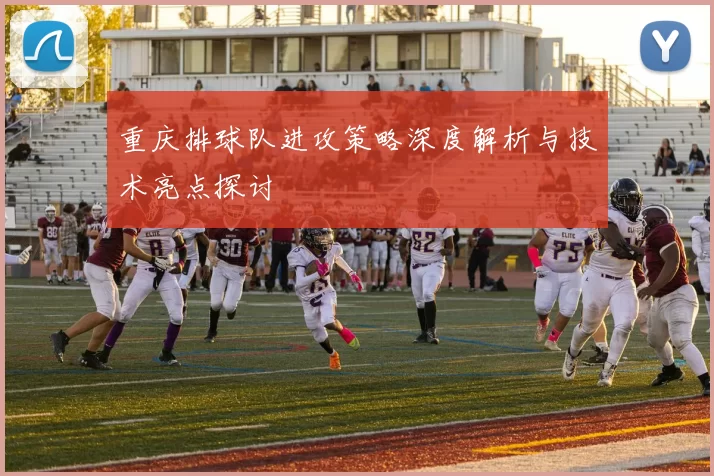 重庆排球队进攻策略深度解析与技术亮点探讨